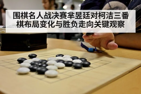 围棋名人战决赛芈昱廷对柯洁三番棋布局变化与胜负走向关键观察