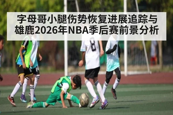 字母哥小腿伤势恢复进展追踪与雄鹿2026年NBA季后赛前景分析
